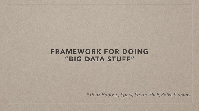 FRAMEWORK FOR DOING
“BIG DATA STUFF”
* think Hadoop, Spark, Storm, Flink, Kafka Streams
