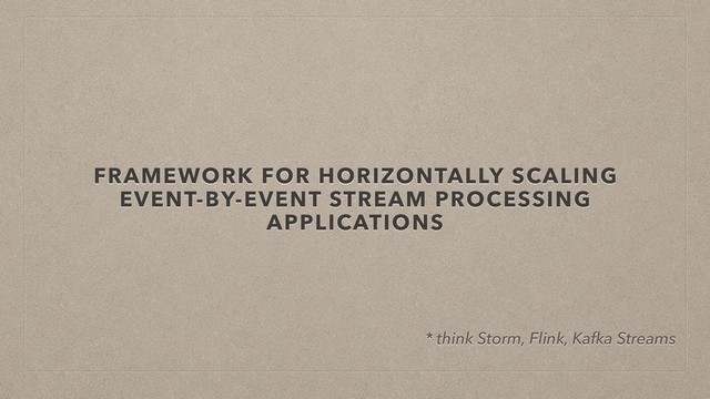 FRAMEWORK FOR HORIZONTALLY SCALING
EVENT-BY-EVENT STREAM PROCESSING
APPLICATIONS
* think Storm, Flink, Kafka Streams
