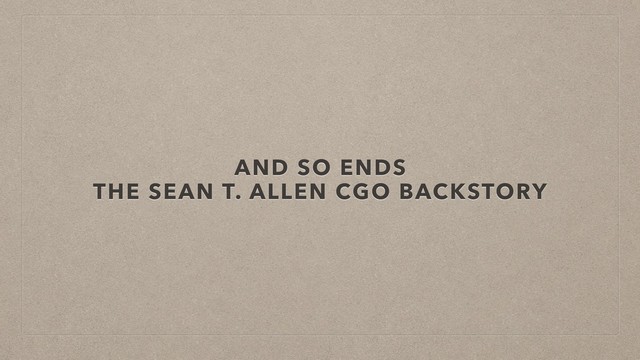AND SO ENDS
THE SEAN T. ALLEN CGO BACKSTORY
