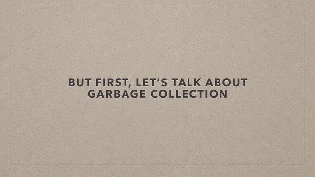 BUT FIRST, LET’S TALK ABOUT
GARBAGE COLLECTION
