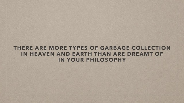 THERE ARE MORE TYPES OF GARBAGE COLLECTION
IN HEAVEN AND EARTH THAN ARE DREAMT OF
IN YOUR PHILOSOPHY
