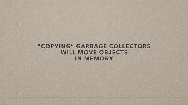 “COPYING” GARBAGE COLLECTORS
WILL MOVE OBJECTS
IN MEMORY
