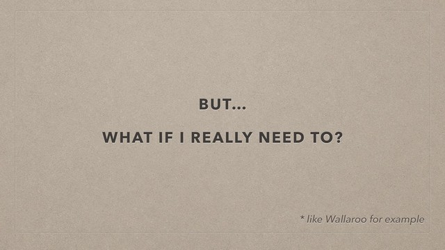 BUT…
WHAT IF I REALLY NEED TO?
* like Wallaroo for example
