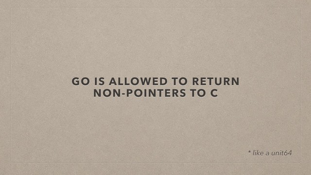 GO IS ALLOWED TO RETURN
NON-POINTERS TO C
* like a unit64
