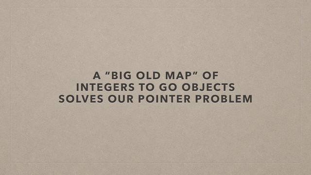 A “BIG OLD MAP” OF
INTEGERS TO GO OBJECTS
SOLVES OUR POINTER PROBLEM
