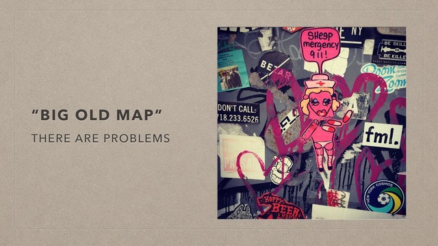“BIG OLD MAP”
THERE ARE PROBLEMS

