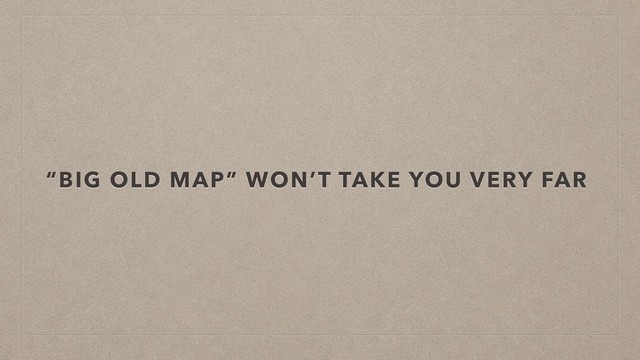 “BIG OLD MAP” WON’T TAKE YOU VERY FAR
