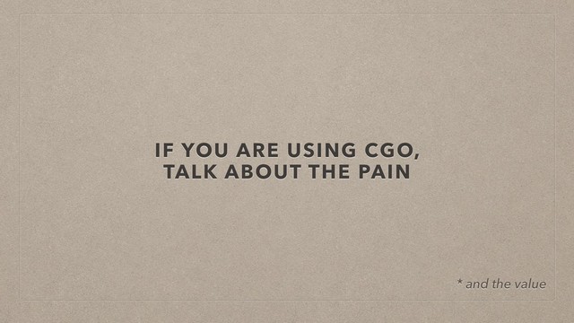 IF YOU ARE USING CGO,
TALK ABOUT THE PAIN
* and the value
