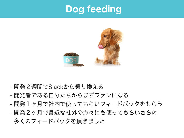 Dog feeding
։ൃ̎िؒͰ4MBDL͔Β৐Γ׵͑Δ
։ൃऀͰ͋Δࣗ෼͔ͨͪΒ·ͣϑΝϯʹͳΔ
։ൃ̍ϲ݄Ͱࣾ಺Ͱ࢖ͬͯ΋Β͍ϑΟʔυόοΫΛ΋Β͏ 
։ൃ̎ϲ݄Ͱ਎ۙͳࣾ֎ͷํʑʹ΋࢖ͬͯ΋Β͍͞Βʹ 
ଟ͘ͷϑΟʔυόοΫΛ௖͖·ͨ͠
