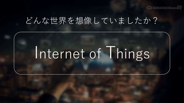 Internet of Things
どんな世界を想像していましたか？
