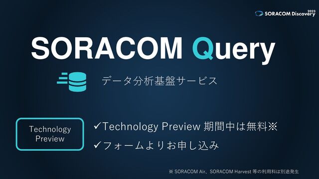 ✓Technology Preview 期間中は無料※
✓フォームよりお申し込み
SORACOM Query
データ分析基盤サービス
Technology
Preview
※ SORACOM Air、SORACOM Harvest 等の利用料は別途発生
