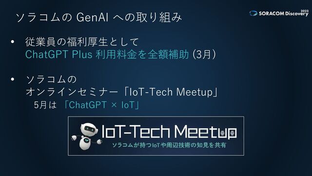 ソラコムの GenAI への取り組み
• 従業員の福利厚生として
ChatGPT Plus 利用料金を全額補助 (3月)
• ソラコムの
オンラインセミナー「IoT-Tech Meetup」
5月は 「ChatGPT × IoT」

