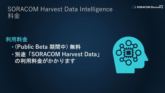SORACOM Harvest Data Intelligence
料金
利用料金
• (Public Beta 期間中) 無料
• 別途「SORACOM Harvest Data」
の利用料金がかかります
