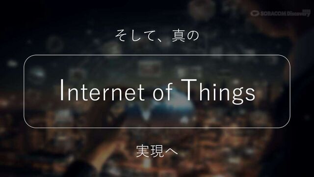 Internet of Things
そして、真の
実現へ
