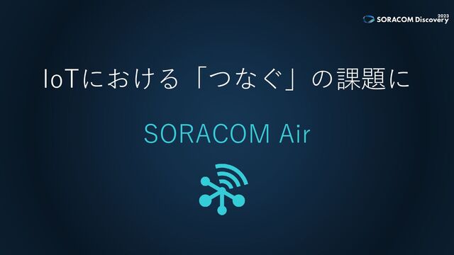 IoTにおける「つなぐ」の課題に
SORACOM Air
