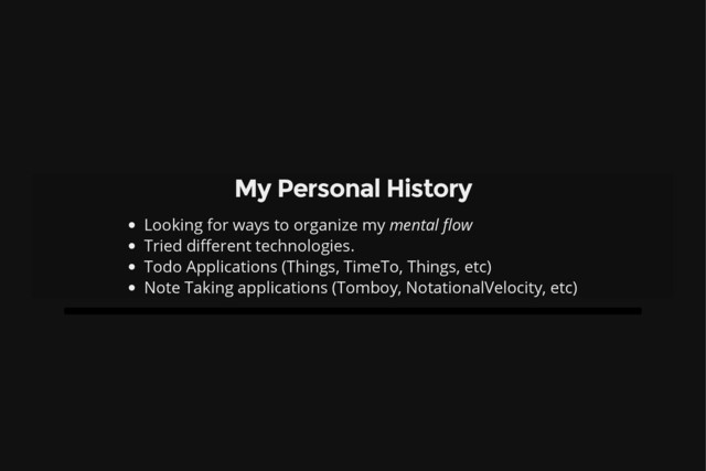 My Personal History
Looking for ways to organize my mental flow
Tried different technologies.
Todo Applications (Things, TimeTo, Things, etc)
Note Taking applications (Tomboy, NotationalVelocity, etc)
