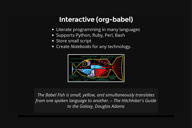 Interactive (org-babel)
Literate programming in many languages
Supports Python, Ruby, Perl, Bash
Store small script
Create Notebooks for any technology.
The Babel Fish is small, yellow, and simultaneously translates
from one spoken language to another. – The Hitchhiker's Guide
to the Galaxy, Douglas Adams
