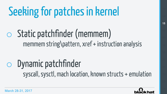 March 28-31, 2017
Seeking for patches in kernel
o  Static patchfinder (memmem)
memmem string\pattern, xref + instruction analysis
o  Dynamic patchfinder
syscall, sysctl, mach location, known structs + emulation
13
14
15
16
17
18
19
20
21
22
23
24
