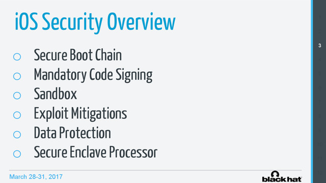March 28-31, 2017
o  Secure Boot Chain
o  Mandatory Code Signing
o  Sandbox
o  Exploit Mitigations
o  Data Protection
o  Secure Enclave Processor
1
2
3
4
5
6
7
8
9
10
11
12
iOS Security Overview
