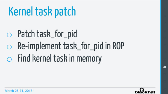 March 28-31, 2017
Kernel task patch
o  Patch task_for_pid
o  Re-implement task_for_pid in ROP
o  Find kernel task in memory
13
14
15
16
17
18
19
20
21
22
23
24
