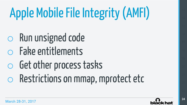 March 28-31, 2017
Apple Mobile File Integrity (AMFI)
o  Run unsigned code
o  Fake entitlements
o  Get other process tasks
o  Restrictions on mmap, mprotect etc
13
14
15
16
17
18
19
20
21
22
23
24
