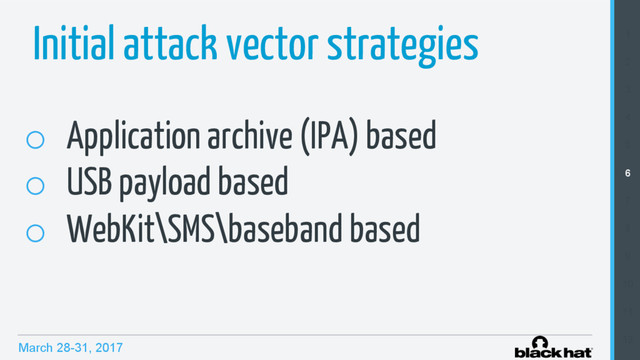 March 28-31, 2017
1
2
3
4
5
6
7
8
9
10
11
12
Initial attack vector strategies
o  Application archive (IPA) based
o  USB payload based
o  WebKit\SMS\baseband based
