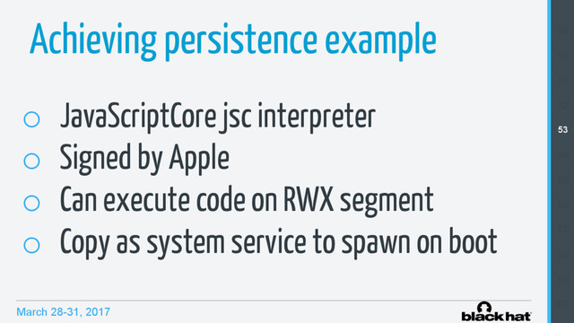 March 28-31, 2017
Achieving persistence example
o  JavaScriptCore jsc interpreter
o  Signed by Apple
o  Can execute code on RWX segment
o  Copy as system service to spawn on boot
49
50
51
52
53
54
55
56
57
58
59
60
