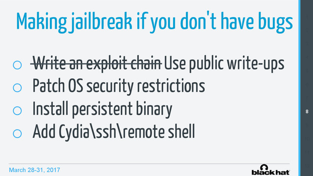 March 28-31, 2017
1
2
3
4
5
6
7
8
9
10
11
12
Making jailbreak if you don't have bugs
o  Write an exploit chain Use public write-ups
o  Patch OS security restrictions
o  Install persistent binary
o  Add Cydia\ssh\remote shell
