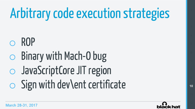 March 28-31, 2017
o  ROP
o  Binary with Mach-O bug
o  JavaScriptCore JIT region
o  Sign with dev\ent certificate
Arbitrary code execution strategies 1
2
3
4
5
6
7
8
9
10
11
12
