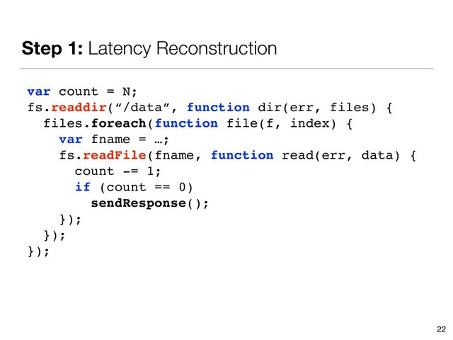 Step 1: Latency Reconstruction
22
var count = N;
fs.readdir(“/data”, function dir(err, files) {
files.foreach(function file(f, index) {
var fname = …;
fs.readFile(fname, function read(err, data) {
count -= 1;
if (count == 0)
sendResponse();
});
});
});
