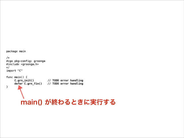package main
!
/*
#cgo pkg-config: groonga
#include 
*/
import "C"
!
func main() {
C.grn_init() // TODO error handling
defer C.grn_fin() // TODO error handling
}
NBJO 
͕ऴΘΔͱ͖ʹ࣮ߦ͢Δ
