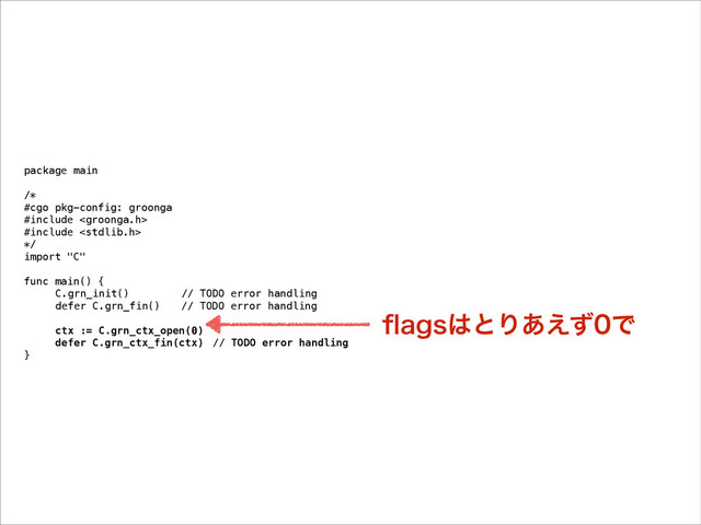 package main
!
/*
#cgo pkg-config: groonga
#include 
#include 
*/
import "C"
!
func main() {
C.grn_init() // TODO error handling
defer C.grn_fin() // TODO error handling
!
ctx := C.grn_ctx_open(0)
defer C.grn_ctx_fin(ctx) // TODO error handling
}
qBHT͸ͱΓ͋͑ͣͰ
