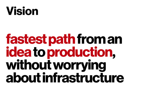 fastest path from an
idea to production,
without worrying
about infrastructure
Vision
