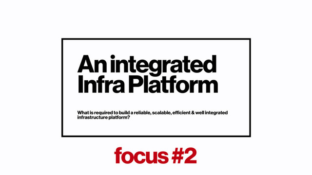 focus #2
An integrated
Infra Platform
What is required to build a reliable, scalable, eﬃcient & well integrated
infrastructure platform?
