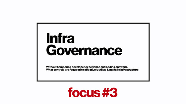 focus #3
Infra
Governance
Without hampering developer experience and adding opswork,
What controls are required to eﬀectively utilize & manage Infrastructure
