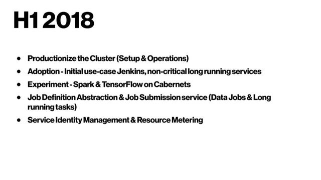 H1 2018
● Productionize the Cluster (Setup & Operations)
● Adoption - Initial use-case Jenkins, non-critical long running services
● Experiment - Spark & TensorFlow on Cabernets
● Job Definition Abstraction & Job Submission service (Data Jobs & Long
running tasks)
● Service Identity Management & Resource Metering
