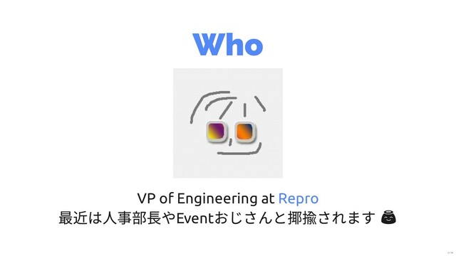 Who
VP of Engineering at
最近は⼈事部⻑やEvent
おじさんと揶揄されます 
Repro
2 / 19
