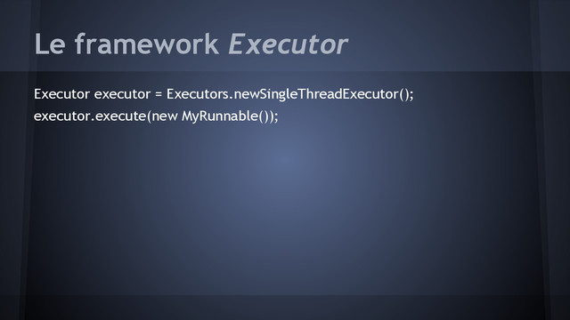 Le framework Executor
Executor executor = Executors.newSingleThreadExecutor();
executor.execute(new MyRunnable());
