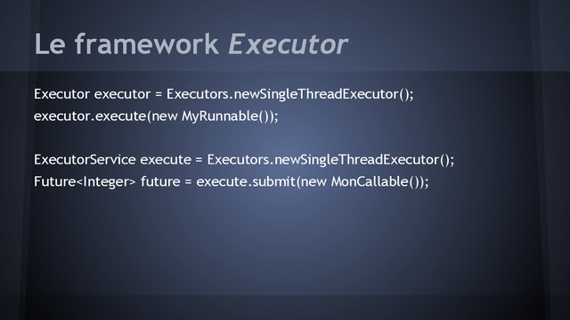 Le framework Executor
Executor executor = Executors.newSingleThreadExecutor();
executor.execute(new MyRunnable());
ExecutorService execute = Executors.newSingleThreadExecutor();
Future future = execute.submit(new MonCallable());
