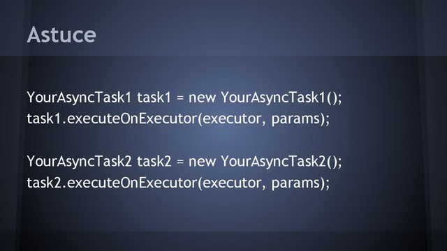 YourAsyncTask1 task1 = new YourAsyncTask1();
task1.executeOnExecutor(executor, params);
YourAsyncTask2 task2 = new YourAsyncTask2();
task2.executeOnExecutor(executor, params);
Astuce
