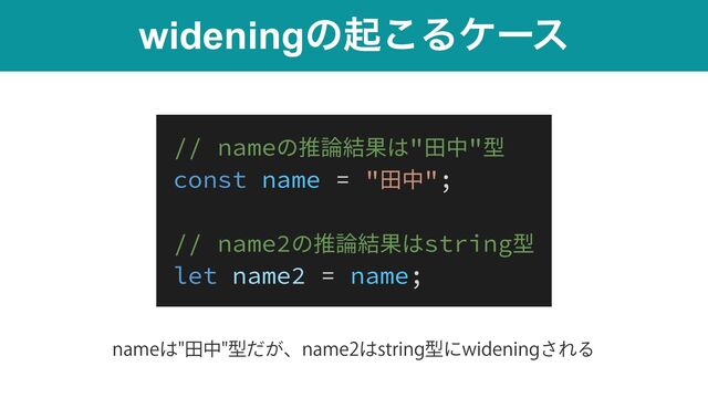 wideningͷى͜Δέʔε
// nameの推論結果は"⽥中"型


const name = "⽥中";


// name2の推論結果はstring型


let name2 = name;
OBNF͸ాதܕ͕ͩɺOBNF͸TUSJOHܕʹXJEFOJOH͞ΕΔ
