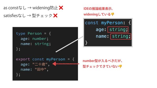 BTDPOTUͳ͠ˠXJEFOJOH๷ࢭ❌
TBUJT
fi
FTͳ͠ˠܕνΣοΫ❌
OVNCFSܕ͕ೖΔ΂͖͕ͩɺ
ܕνΣοΫͰ͖͍ͯͳ͍👎
*%&ͷਪ࿦݁Ռදࣔɻ
XJEFOJOH͍ͯ͠Δ👎
type Person = {


age: number;


name: string;


};


export const myPerson = {


age: "⼆⼗歳",


name: "⽥中",


};
