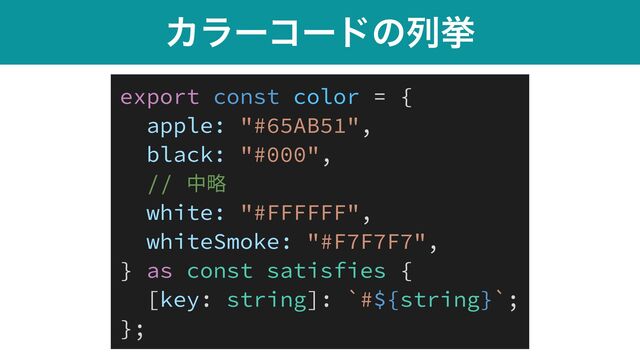 Χϥʔίʔυͷྻڍ
export const color = {


apple: "#65AB51",


black: "#000",


// 中略


white: "#FFFFFF",


whiteSmoke: "#F7F7F7",


} as const satisfies {


[key: string]: `#${string}`;


};
