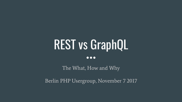 REST vs GraphQL
The What, How and Why
Berlin PHP Usergroup, November 7 2017
