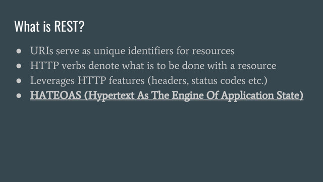 What is REST?
●
URIs serve as unique identifiers for resources
●
HTTP verbs denote what is to be done with a resource
●
Leverages HTTP features (headers, status codes etc.)
●
HATEOAS (Hypertext As The Engine Of Application State)
