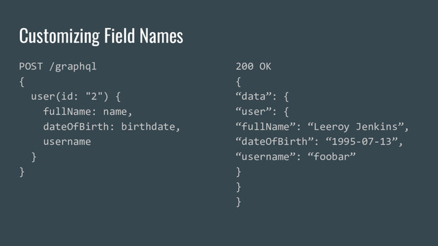 Customizing Field Names
POST /graphql
{
user(id: "2") {
fullName: name,
dateOfBirth: birthdate,
username
}
}
200 OK
{
“data”: {
“user”: {
“fullName”: “Leeroy Jenkins”,
“dateOfBirth”: “1995-07-13”,
“username”: “foobar”
}
}
}
