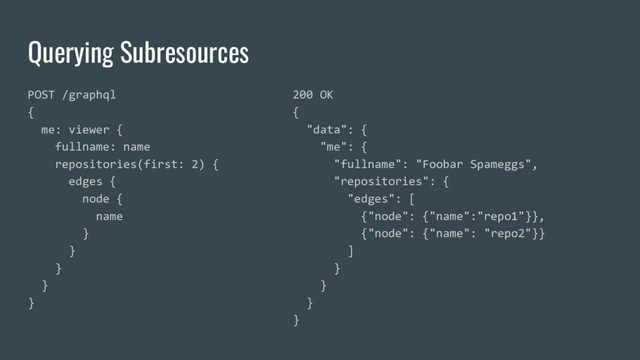 Querying Subresources
POST /graphql
{
me: viewer {
fullname: name
repositories(first: 2) {
edges {
node {
name
}
}
}
}
}
200 OK
{
"data": {
"me": {
"fullname": "Foobar Spameggs",
"repositories": {
"edges": [
{"node": {"name":"repo1"}},
{"node": {"name": "repo2"}}
]
}
}
}
}
