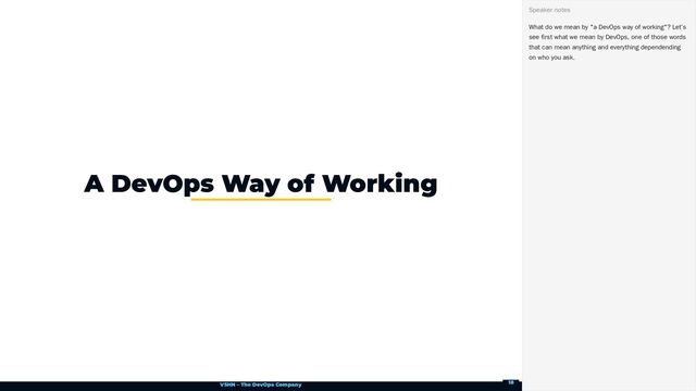 VSHN – The DevOps Company
A DevOps Way of Working
What do we mean by "a DevOps way of working"? Let’s
see first what we mean by DevOps, one of those words
that can mean anything and everything dependending
on who you ask.
Speaker notes
18
