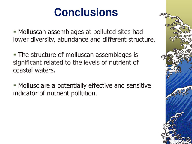 Conclusions
 Molluscan assemblages at polluted sites had
lower diversity, abundance and different structure.
 The structure of molluscan assemblages is
significant related to the levels of nutrient of
coastal waters.
 Mollusc are a potentially effective and sensitive
indicator of nutrient pollution.
