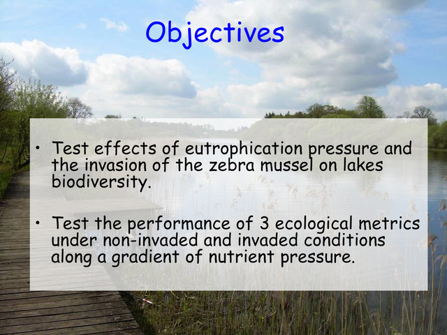 Objectives
• Test effects of eutrophication pressure and
the invasion of the zebra mussel on lakes
biodiversity.
• Test the performance of 3 ecological metrics
under non-invaded and invaded conditions
along a gradient of nutrient pressure.
